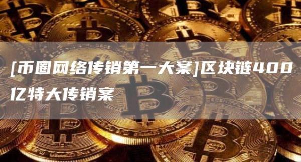 【币圈网最大传销案】400亿区块链传销案